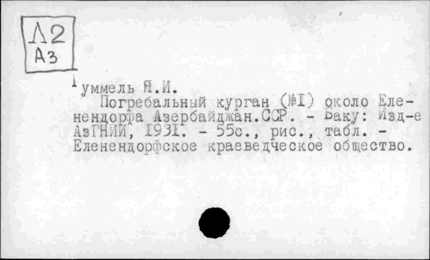 ﻿1 умглель ft.И.
Погребальный курган Ж) около Елене ндодаа Азербайджан.ССР. - £»аку: изд-е АзГНйй, 1931. - 55с., рис., табл. -Еленендоо' окое краеведческое общество.